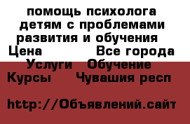 помощь психолога детям с проблемами развития и обучения › Цена ­ 1 000 - Все города Услуги » Обучение. Курсы   . Чувашия респ.